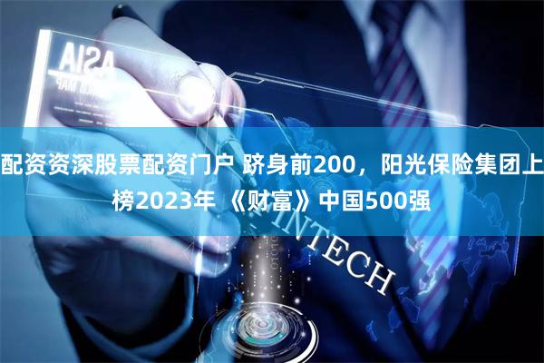 配资资深股票配资门户 跻身前200，阳光保险集团上榜2023年 《财富》中国500强
