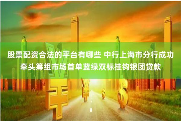 股票配资合法的平台有哪些 中行上海市分行成功牵头筹组市场首单蓝绿双标挂钩银团贷款