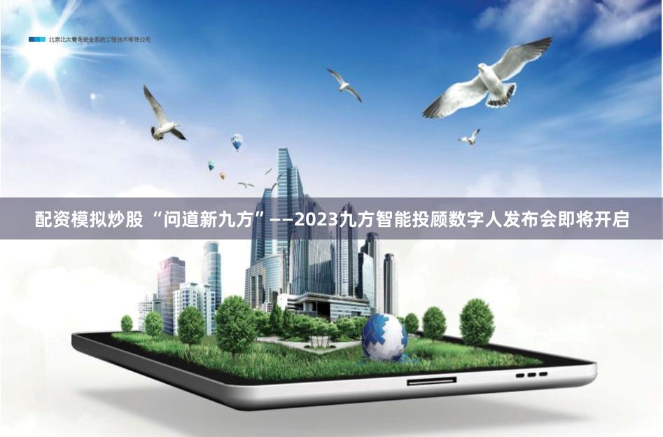 配资模拟炒股 “问道新九方”——2023九方智能投顾数字人发布会即将开启