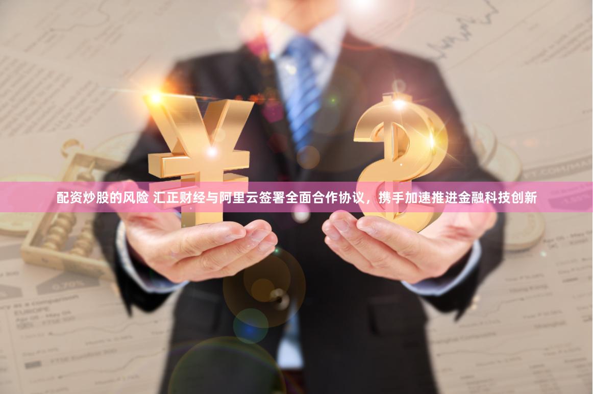 配资炒股的风险 汇正财经与阿里云签署全面合作协议，携手加速推进金融科技创新
