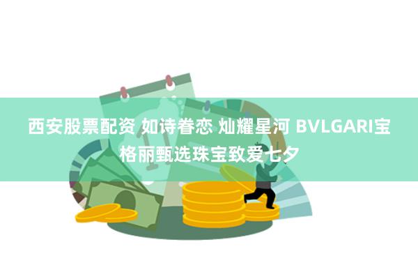 西安股票配资 如诗眷恋 灿耀星河 BVLGARI宝格丽甄选珠宝致爱七夕