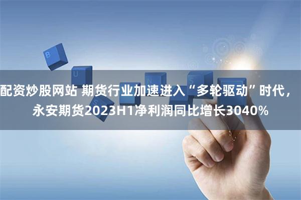 配资炒股网站 期货行业加速进入“多轮驱动”时代， 永安期货2023H1净利润同比增长3040%