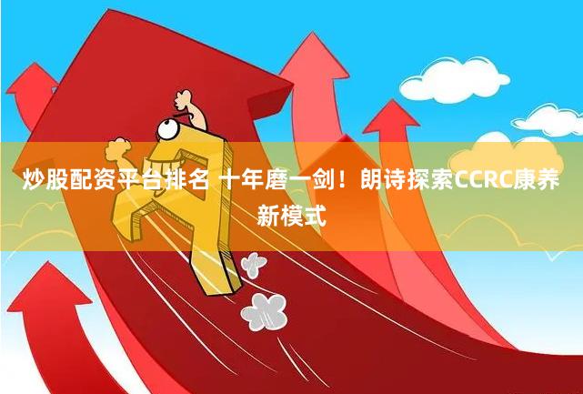 炒股配资平台排名 十年磨一剑！朗诗探索CCRC康养新模式
