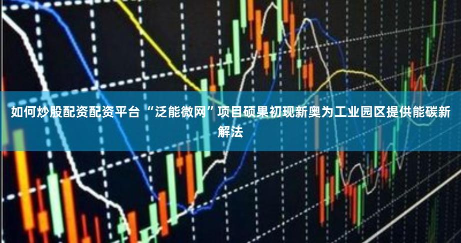 如何炒股配资配资平台 “泛能微网”项目硕果初现新奥为工业园区提供能碳新解法
