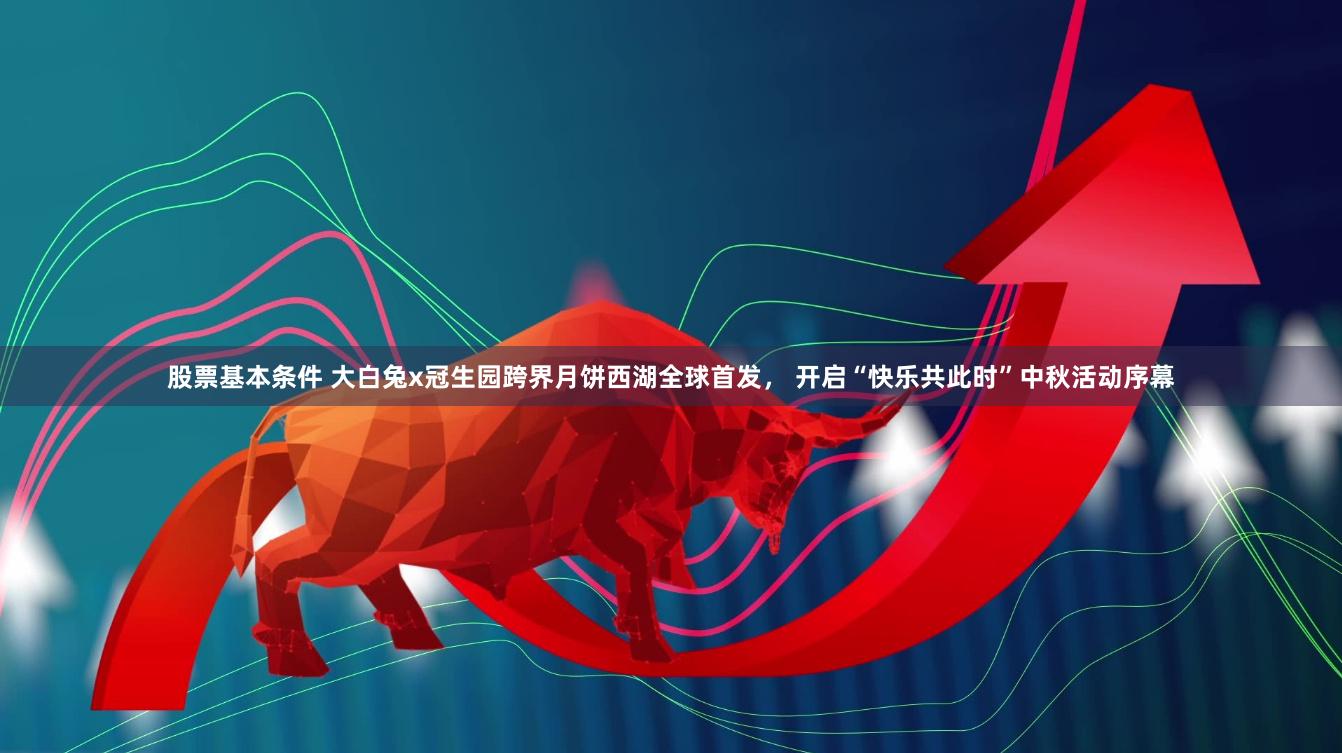 股票基本条件 大白兔x冠生园跨界月饼西湖全球首发， 开启“快乐共此时”中秋活动序幕