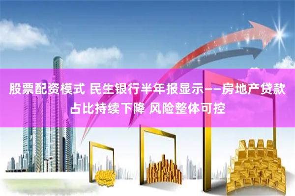 股票配资模式 民生银行半年报显示——房地产贷款占比持续下降 风险整体可控