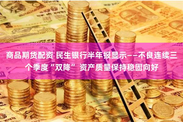 商品期货配资 民生银行半年报显示——不良连续三个季度“双降” 资产质量保持稳固向好
