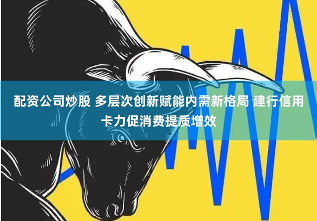 配资公司炒股 多层次创新赋能内需新格局 建行信用卡力促消费提质增效