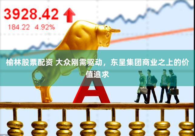 榆林股票配资 大众刚需驱动，东呈集团商业之上的价值追求