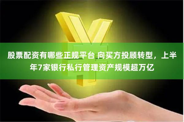 股票配资有哪些正规平台 向买方投顾转型，上半年7家银行私行管理资产规模超万亿