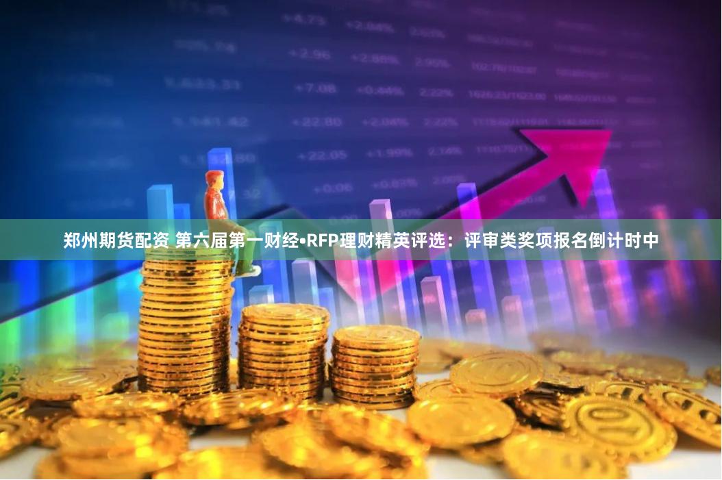 郑州期货配资 第六届第一财经•RFP理财精英评选：评审类奖项报名倒计时中
