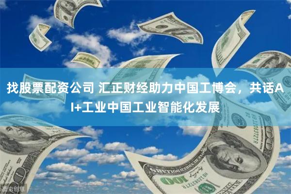 找股票配资公司 汇正财经助力中国工博会，共话AI+工业中国工业智能化发展