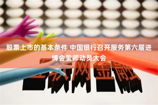 股票上市的基本条件 中国银行召开服务第六届进博会誓师动员大会