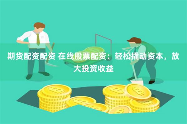 期货配资配资 在线股票配资：轻松撬动资本，放大投资收益