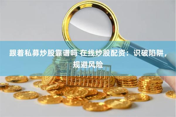 跟着私募炒股靠谱吗 在线炒股配资：识破陷阱，规避风险