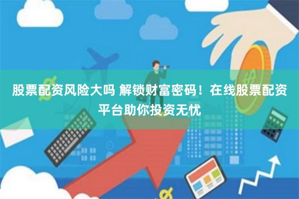 股票配资风险大吗 解锁财富密码！在线股票配资平台助你投资无忧