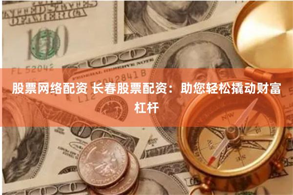 股票网络配资 长春股票配资：助您轻松撬动财富杠杆