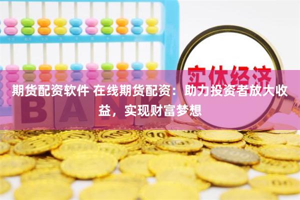 期货配资软件 在线期货配资：助力投资者放大收益，实现财富梦想