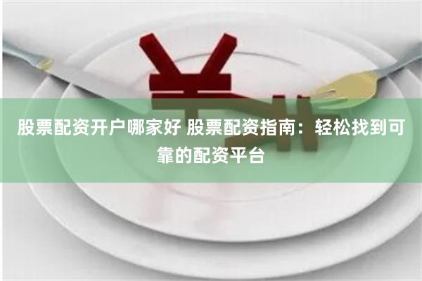 股票配资开户哪家好 股票配资指南：轻松找到可靠的配资平台