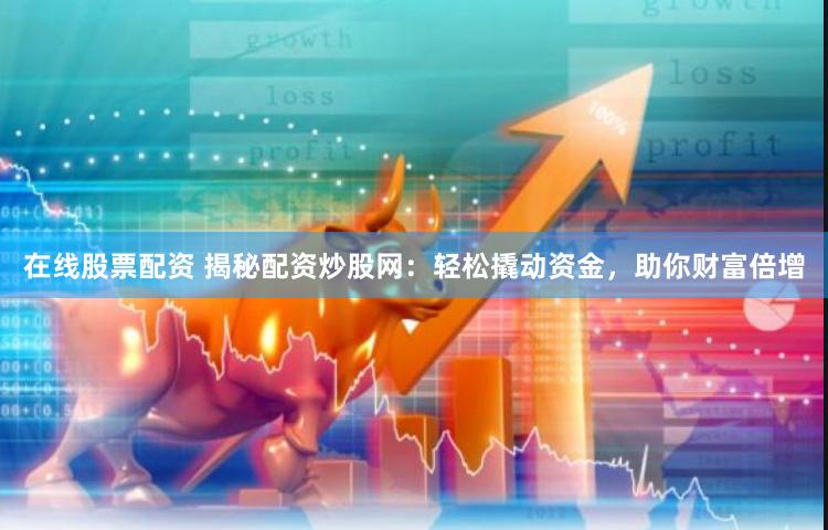 在线股票配资 揭秘配资炒股网：轻松撬动资金，助你财富倍增