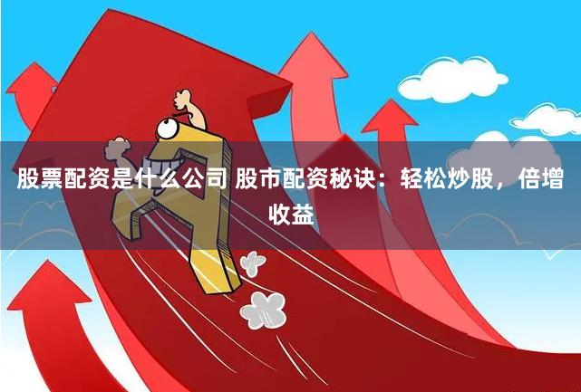 股票配资是什么公司 股市配资秘诀：轻松炒股，倍增收益