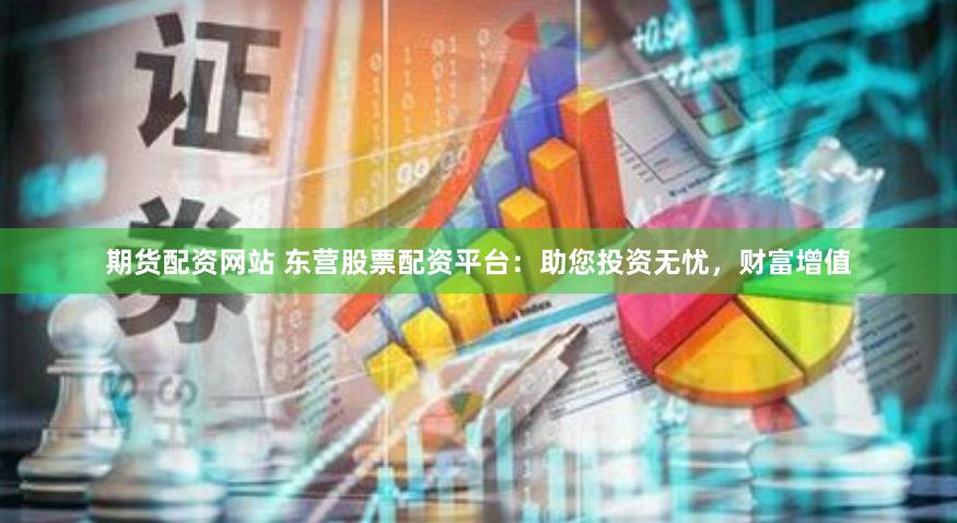 期货配资网站 东营股票配资平台：助您投资无忧，财富增值