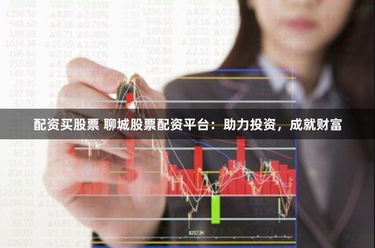 配资买股票 聊城股票配资平台：助力投资，成就财富