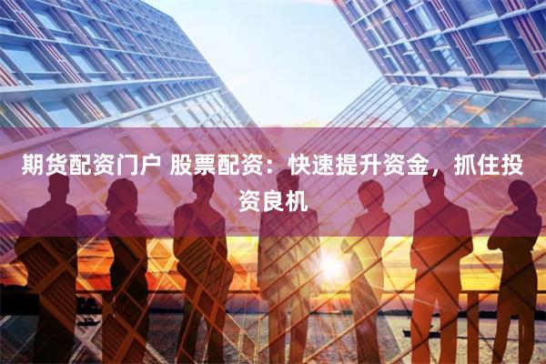期货配资门户 股票配资：快速提升资金，抓住投资良机