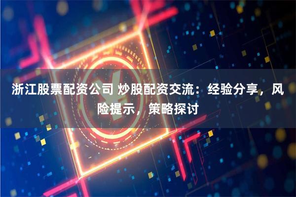 浙江股票配资公司 炒股配资交流：经验分享，风险提示，策略探讨
