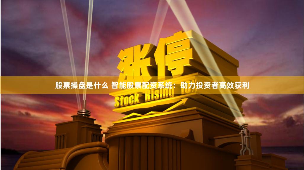 股票操盘是什么 智能股票配资系统：助力投资者高效获利