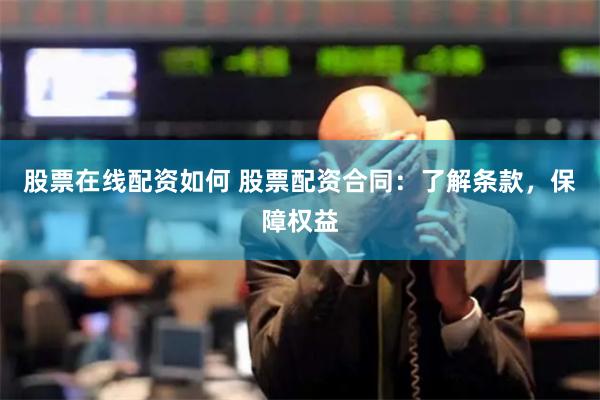 股票在线配资如何 股票配资合同：了解条款，保障权益