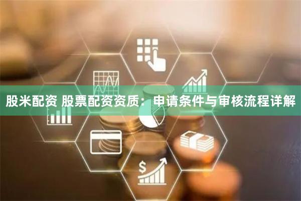 股米配资 股票配资资质：申请条件与审核流程详解