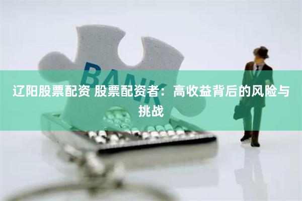 辽阳股票配资 股票配资者：高收益背后的风险与挑战