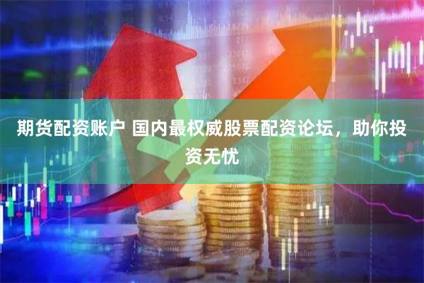 期货配资账户 国内最权威股票配资论坛，助你投资无忧