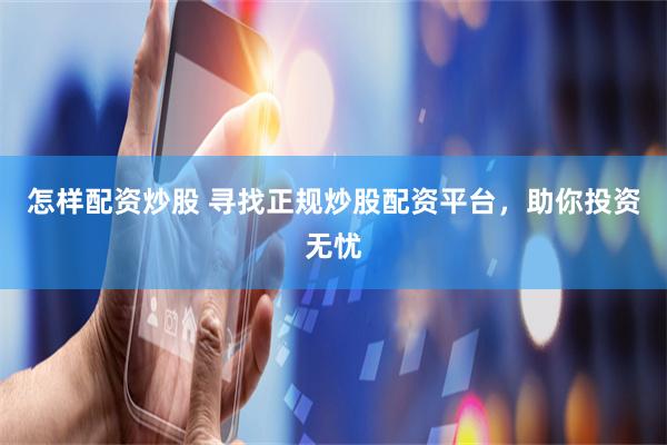 怎样配资炒股 寻找正规炒股配资平台，助你投资无忧