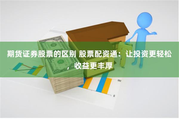 期货证券股票的区别 股票配资通：让投资更轻松，收益更丰厚