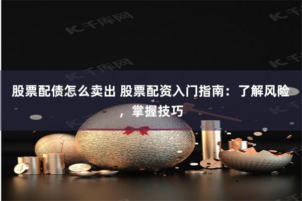 股票配债怎么卖出 股票配资入门指南：了解风险，掌握技巧