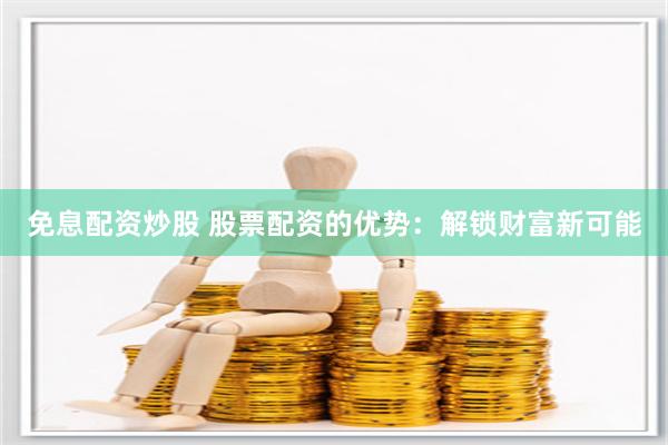 免息配资炒股 股票配资的优势：解锁财富新可能