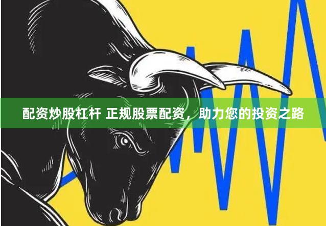 配资炒股杠杆 正规股票配资，助力您的投资之路