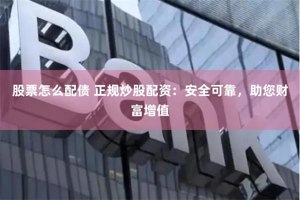 股票怎么配债 正规炒股配资：安全可靠，助您财富增值