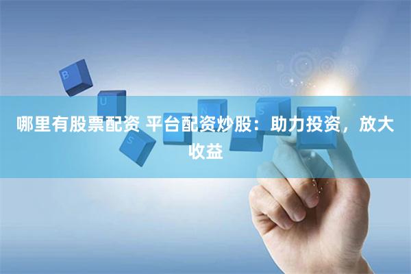 哪里有股票配资 平台配资炒股：助力投资，放大收益