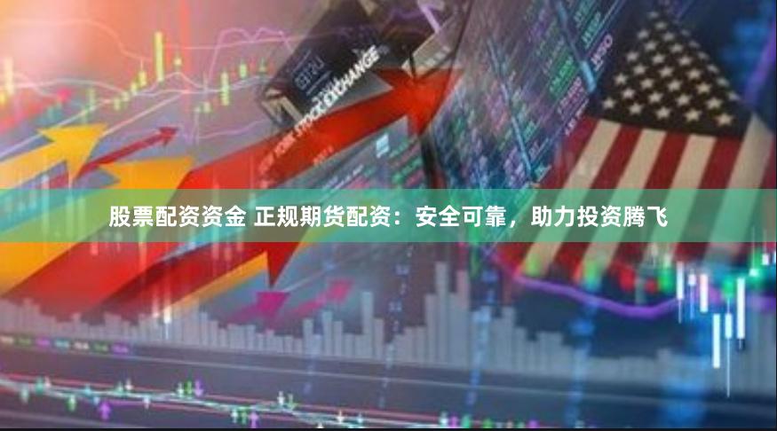 股票配资资金 正规期货配资：安全可靠，助力投资腾飞