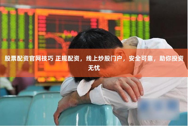 股票配资官网技巧 正规配资，线上炒股门户，安全可靠，助你投资无忧