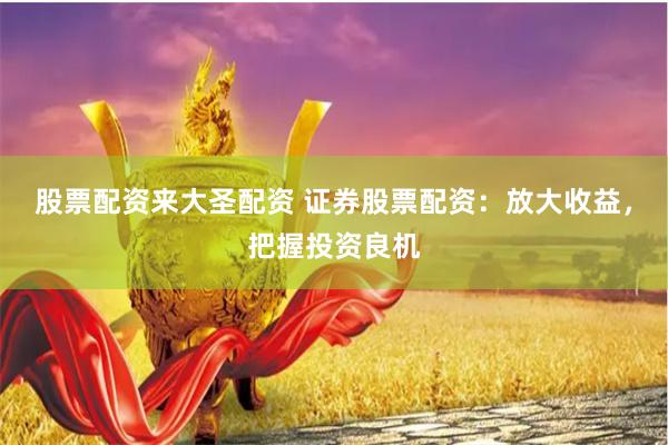 股票配资来大圣配资 证券股票配资：放大收益，把握投资良机