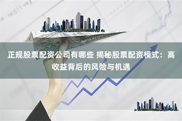 正规股票配资公司有哪些 揭秘股票配资模式：高收益背后的风险与机遇