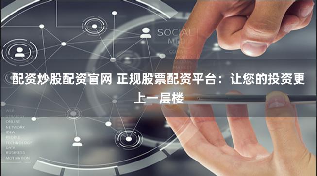 配资炒股配资官网 正规股票配资平台：让您的投资更上一层楼