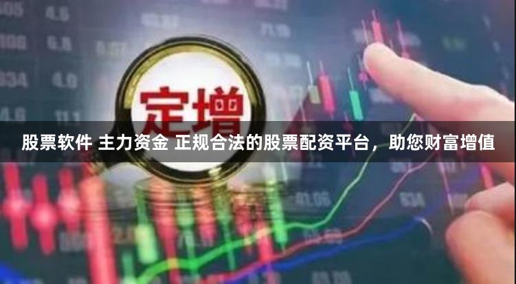 股票软件 主力资金 正规合法的股票配资平台，助您财富增值