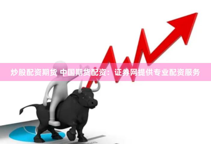 炒股配资期货 中国期货配资：证券网提供专业配资服务