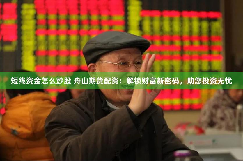 短线资金怎么炒股 舟山期货配资：解锁财富新密码，助您投资无忧