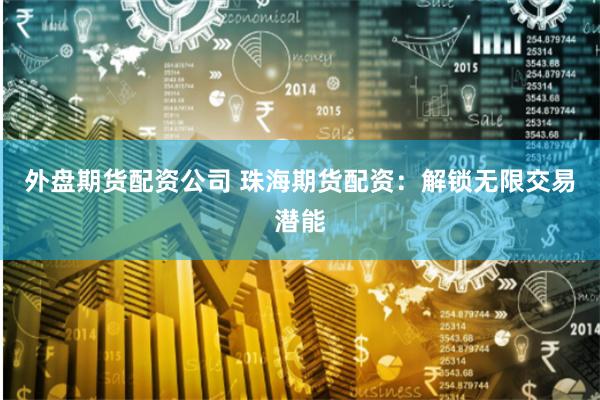 外盘期货配资公司 珠海期货配资：解锁无限交易潜能